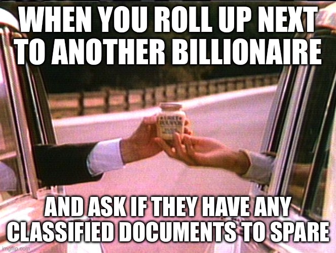 WHEN YOU ROLL UP NEXT TO ANOTHER BILLIONAIRE | WHEN YOU ROLL UP NEXT TO ANOTHER BILLIONAIRE; AND ASK IF THEY HAVE ANY CLASSIFIED DOCUMENTS TO SPARE | image tagged in grey poupon pardon me trump,billionaire,corporate greed,corporations,government corruption,classified | made w/ Imgflip meme maker