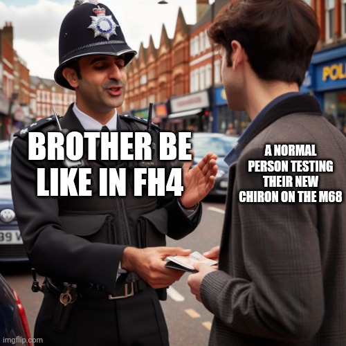 License and registration please | A NORMAL PERSON TESTING THEIR NEW CHIRON ON THE M68; BROTHER BE LIKE IN FH4 | image tagged in british police officer asks for license | made w/ Imgflip meme maker