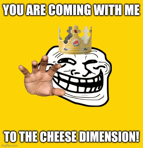 YOU ARE COMING WITH ME; TO THE CHEESE DIMENSION! | image tagged in memes,troll,cheese | made w/ Imgflip meme maker