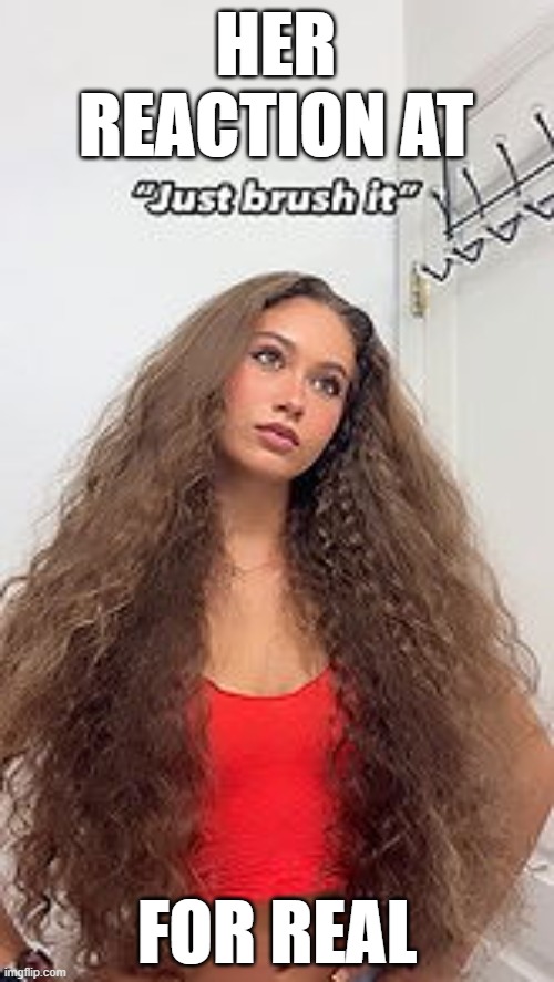 Lol | HER REACTION AT; FOR REAL | image tagged in long hair | made w/ Imgflip meme maker