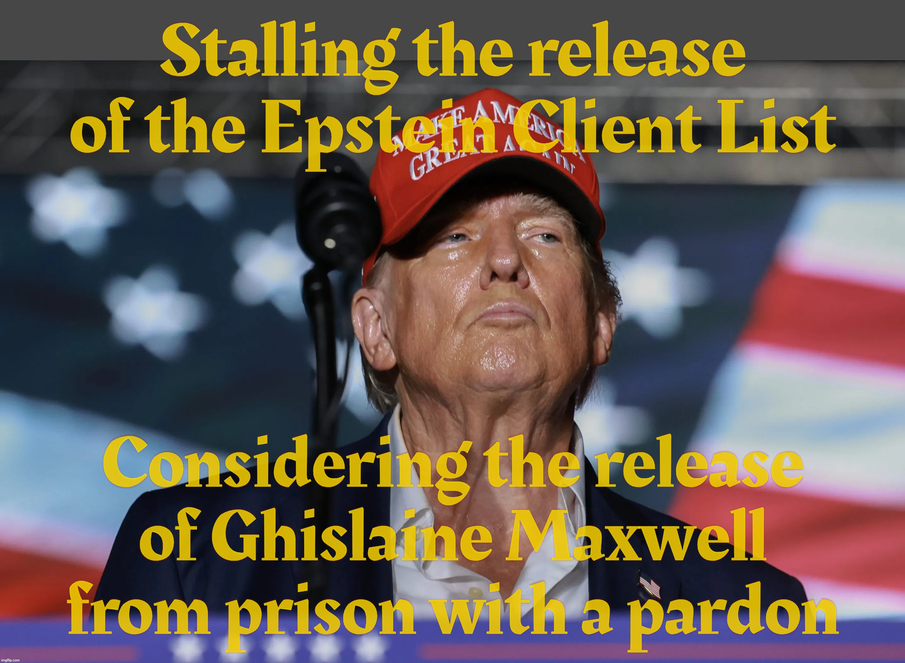 Priorities, priorities | Stalling the release of the Epstein Client List; Considering the release
of Ghislaine Maxwell from prison with a pardon | image tagged in trump,epstein client list,installing the release of the epstein client list,ghislaine maxwell,pardoning ghislaine maxwell | made w/ Imgflip meme maker