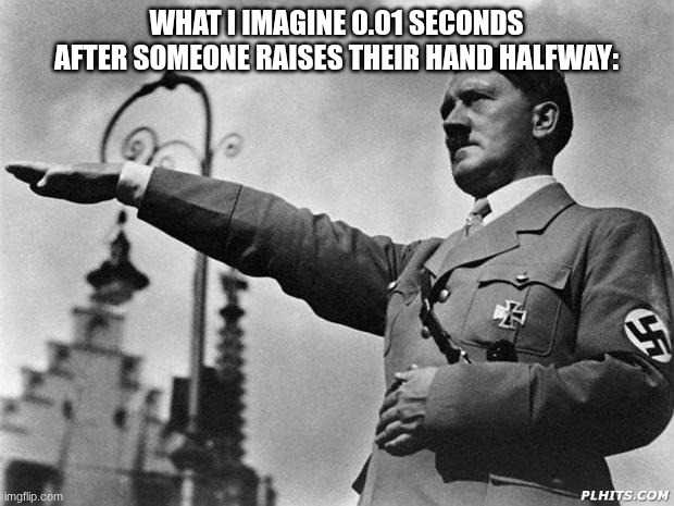 uh oh v2 | WHAT I IMAGINE 0.01 SECONDS AFTER SOMEONE RAISES THEIR HAND HALFWAY: | image tagged in hitler,sussy,oh my god okay it's happening everybody stay calm | made w/ Imgflip meme maker