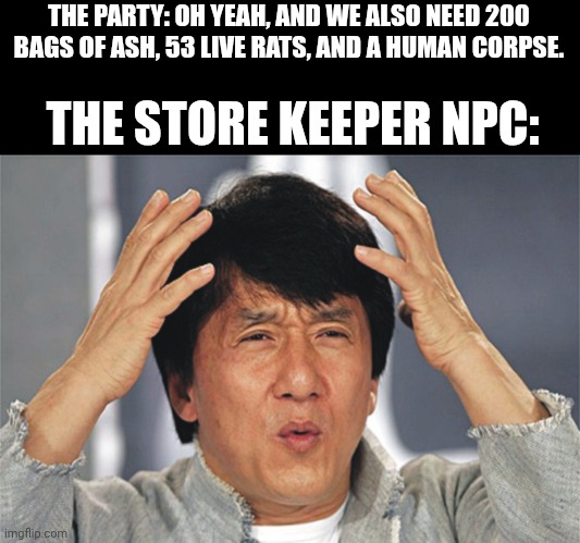 Jackie Chan Confused | THE PARTY: OH YEAH, AND WE ALSO NEED 200 BAGS OF ASH, 53 LIVE RATS, AND A HUMAN CORPSE. THE STORE KEEPER NPC: | image tagged in jackie chan confused | made w/ Imgflip meme maker