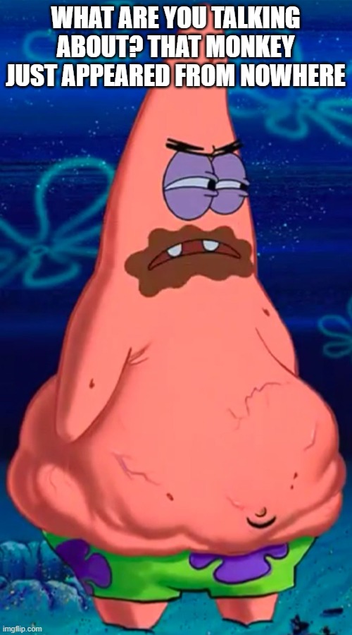 Patrick starving | WHAT ARE YOU TALKING ABOUT? THAT MONKEY JUST APPEARED FROM NOWHERE | image tagged in patrick starving | made w/ Imgflip meme maker
