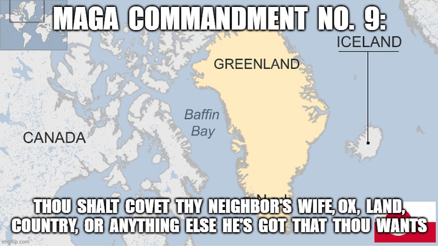 Magaments | MAGA  COMMANDMENT  NO.  9:; THOU  SHALT  COVET  THY  NEIGHBOR'S  WIFE, OX,  LAND, COUNTRY,  OR  ANYTHING  ELSE  HE'S  GOT  THAT  THOU  WANTS | image tagged in ten commandments | made w/ Imgflip meme maker