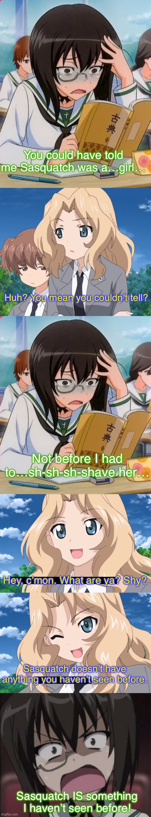 Momo made an unpleasant discovery | You could have told me Sasquatch was a…girl…; Huh? You mean you couldn’t tell? Not before I had to…sh-sh-sh-shave her…; Hey, c’mon. What are ya? Shy? Sasquatch doesn’t have anything you haven’t seen before. Sasquatch IS something I haven’t seen before! | image tagged in girls und panzer,venture bros,girls und venture,parody,meme,reference | made w/ Imgflip meme maker