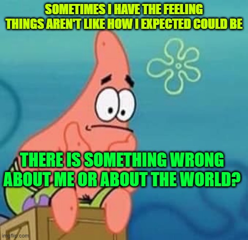 Sad Patrick | SOMETIMES I HAVE THE FEELING THINGS AREN'T LIKE HOW I EXPECTED COULD BE; THERE IS SOMETHING WRONG ABOUT ME OR ABOUT THE WORLD? | image tagged in sad patrick | made w/ Imgflip meme maker