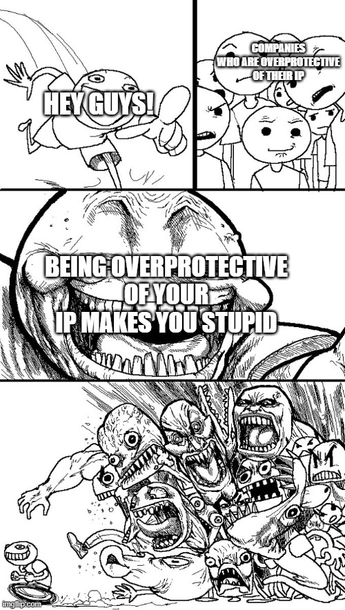 Seriously, don't be too overprotective of your IP | COMPANIES WHO ARE OVERPROTECTIVE OF THEIR IP; HEY GUYS! BEING OVERPROTECTIVE OF YOUR IP MAKES YOU STUPID | image tagged in hey guys | made w/ Imgflip meme maker