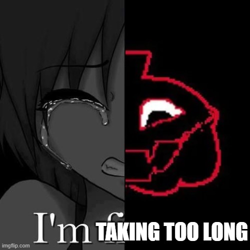 im TAKING TOO LONG | TAKING TOO LONG | image tagged in i m fine | made w/ Imgflip meme maker