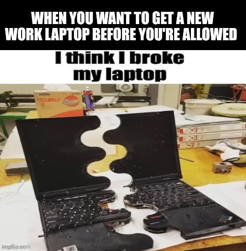 WHEN YOU WANT TO GET A NEW WORK LAPTOP BEFORE YOU'RE ALLOWED | image tagged in laptop,broken,work | made w/ Imgflip meme maker