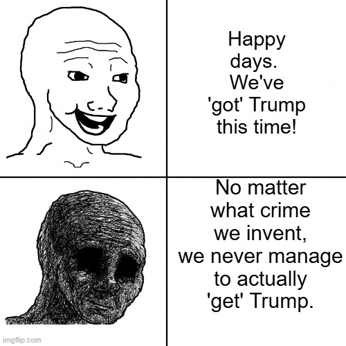 Don't get depressed leftists . . . try becoming intelligent instead. | Happy days.  We've 'got' Trump this time! No matter what crime we invent, we never manage to actually 'get' Trump. | image tagged in happy wojak vs depressed wojak | made w/ Imgflip meme maker
