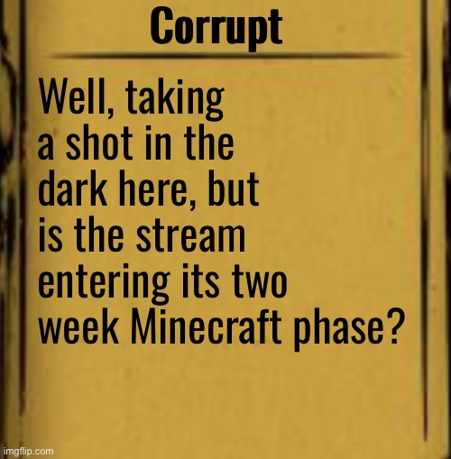 BATIM Audio Log | Corrupt; Well, taking a shot in the dark here, but is the stream entering its two week Minecraft phase? | image tagged in batim audio log | made w/ Imgflip meme maker