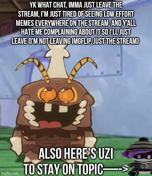 Cya nerds | YK WHAT CHAT, IMMA JUST LEAVE THE STREAM, I’M JUST TIRED OF SEEING LOW EFFORT MEMES EVERYWHERE ON THE STREAM, AND Y’ALL HATE ME COMPLAINING ABOUT IT SO I’LL JUST LEAVE (I’M NOT LEAVING IMGFLIP, JUST THE STREAM); ALSO HERE’S UZI TO STAY ON TOPIC—-> | image tagged in melgon | made w/ Imgflip meme maker