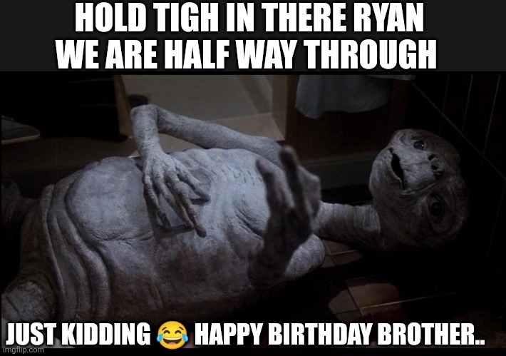 Sick ET | HOLD TIGH IN THERE RYAN WE ARE HALF WAY THROUGH; JUST KIDDING 😂 HAPPY BIRTHDAY BROTHER.. | image tagged in sick et | made w/ Imgflip meme maker