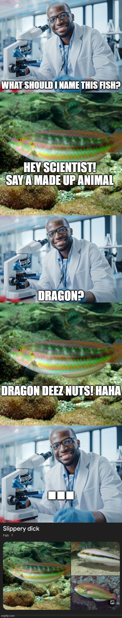 WHAT SHOULD I NAME THIS FISH? HEY SCIENTIST! SAY A MADE UP ANIMAL; DRAGON? DRAGON DEEZ NUTS! HAHA; ... | image tagged in science | made w/ Imgflip meme maker
