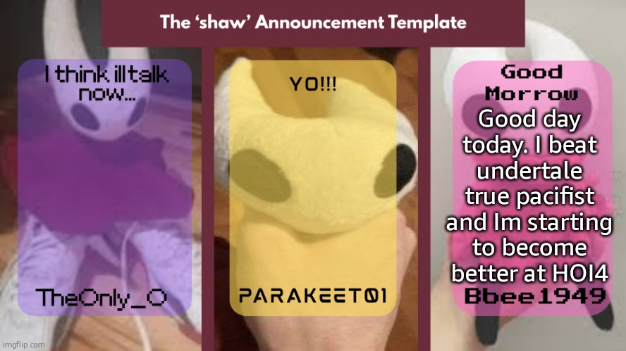 how was yours? | Good day today. I beat undertale true pacifist and Im starting to become better at HOI4 | image tagged in shaw announcement temp | made w/ Imgflip meme maker