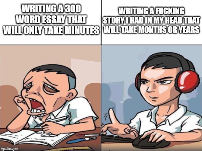 Study Time vs. Game Time | WRITING A 300 WORD ESSAY THAT WILL ONLY TAKE MINUTES; WRITING A FUCKING STORY I HAD IN MY HEAD THAT WILL TAKE MONTHS OR YEARS | image tagged in study time vs game time | made w/ Imgflip meme maker