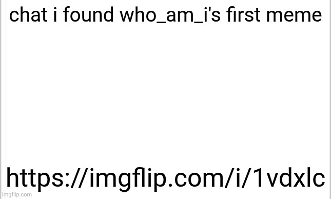 not even kidding | chat i found who_am_i's first meme; https://imgflip.com/i/1vdxlc | image tagged in white background,who_am_i | made w/ Imgflip meme maker