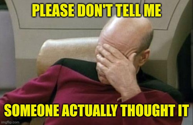 Captain Picard Facepalm Meme | PLEASE DON'T TELL ME SOMEONE ACTUALLY THOUGHT IT | image tagged in memes,captain picard facepalm | made w/ Imgflip meme maker