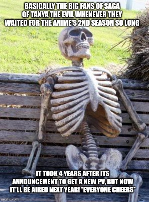 Waiting Skeleton | BASICALLY THE BIG FANS OF SAGA OF TANYA THE EVIL WHENEVER THEY WAITED FOR THE ANIME'S 2ND SEASON SO LONG; IT TOOK 4 YEARS AFTER ITS ANNOUNCEMENT TO GET A NEW PV, BUT NOW IT'LL BE AIRED NEXT YEAR! *EVERYONE CHEERS* | image tagged in memes,waiting skeleton,saga of tanya the evil | made w/ Imgflip meme maker