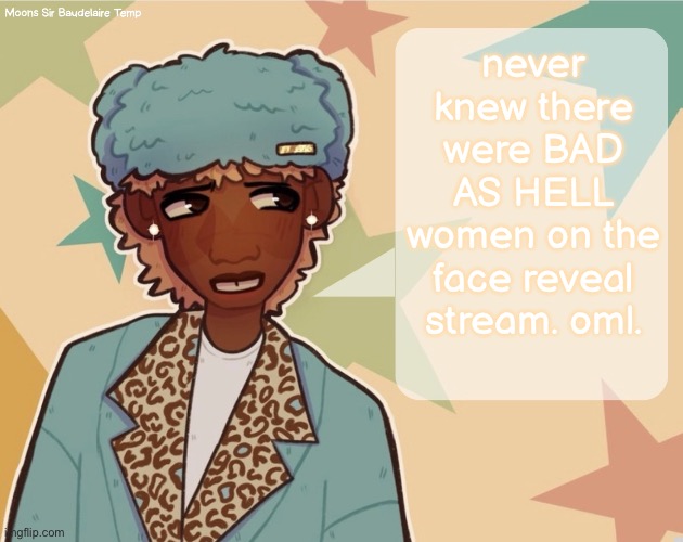 Moons Sir Baudelaire Temp | never knew there were BAD AS HELL women on the face reveal stream. oml. | image tagged in moons sir baudelaire temp | made w/ Imgflip meme maker