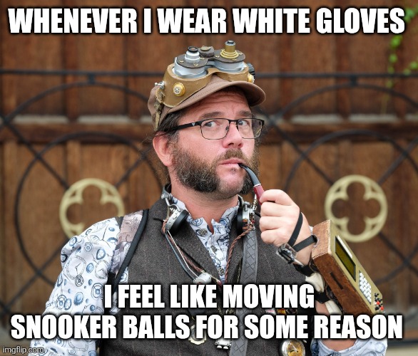 Posh Steampunk recounts a thought | WHENEVER I WEAR WHITE GLOVES; I FEEL LIKE MOVING SNOOKER BALLS FOR SOME REASON | image tagged in deep thoughts,shower thoughts | made w/ Imgflip meme maker