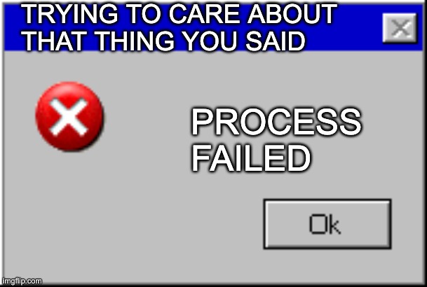 Windows Error Message | TRYING TO CARE ABOUT 
THAT THING YOU SAID; PROCESS 
FAILED | image tagged in windows error message | made w/ Imgflip meme maker