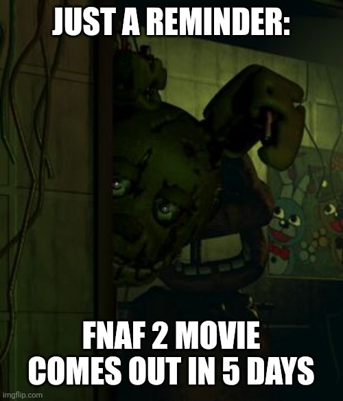 springtrap in door | JUST A REMINDER:; FNAF 2 MOVIE COMES OUT IN 5 DAYS | image tagged in springtrap in door | made w/ Imgflip meme maker