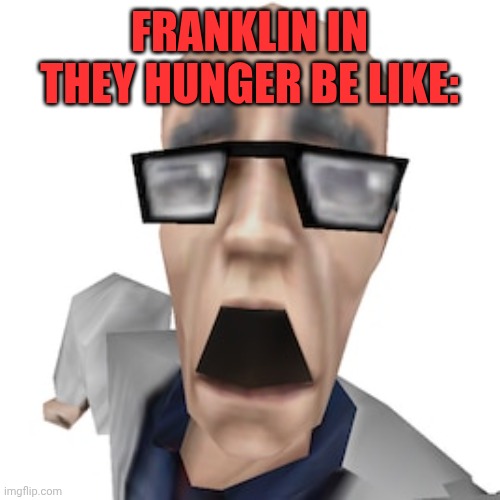 Shocked Scientist | FRANKLIN IN THEY HUNGER BE LIKE: | image tagged in shocked scientist | made w/ Imgflip meme maker