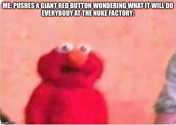 It’s just a red button, surely I can’t do any harm… | ME: PUSHES A GIANT RED BUTTON WONDERING WHAT IT WILL DO

EVERYBODY AT THE NUKE FACTORY: | image tagged in sickened elmo | made w/ Imgflip meme maker