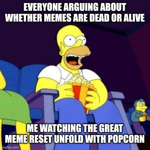 Probably lasting a few days max | EVERYONE ARGUING ABOUT WHETHER MEMES ARE DEAD OR ALIVE; ME WATCHING THE GREAT MEME RESET UNFOLD WITH POPCORN | image tagged in homer eating popcorn,relatable memes,memes | made w/ Imgflip meme maker