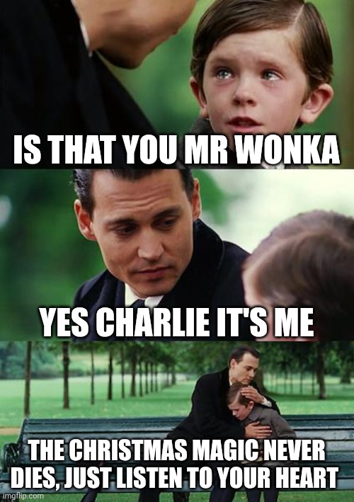I still remember all those Christmas years watching the chocolate factory at my grandparents house  ❤️ | IS THAT YOU MR WONKA; YES CHARLIE IT'S ME; THE CHRISTMAS MAGIC NEVER DIES, JUST LISTEN TO YOUR HEART | image tagged in memes,finding neverland | made w/ Imgflip meme maker