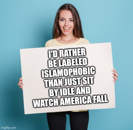 I'D RATHER BE LABELED ISLAMOPHOBIC THAN JUST SIT BY IDLE AND WATCH AMERICA FALL | image tagged in funny memes | made w/ Imgflip meme maker