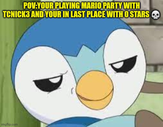 Pov:your playing mario party with tcnick3 and your in last place with 0 stars | POV:YOUR PLAYING MARIO PARTY WITH TCNICK3 AND YOUR IN LAST PLACE WITH 0 STARS 💀 | image tagged in piplup,tcnick3 | made w/ Imgflip meme maker
