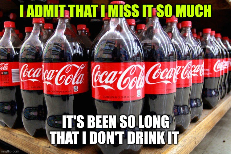 coca-cola | I ADMIT THAT I MISS IT SO MUCH; IT'S BEEN SO LONG THAT I DON'T DRINK IT | image tagged in coca-cola | made w/ Imgflip meme maker