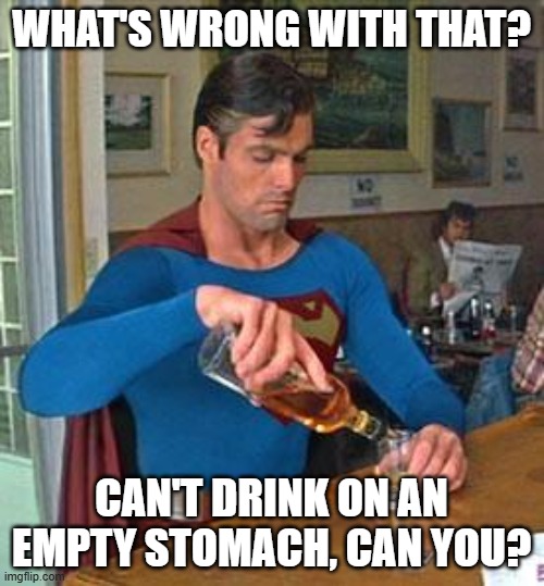 Drunk Superman | WHAT'S WRONG WITH THAT? CAN'T DRINK ON AN EMPTY STOMACH, CAN YOU? | image tagged in drunk superman | made w/ Imgflip meme maker