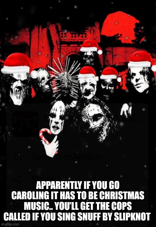 Slipmas | APPARENTLY IF YOU GO CAROLING IT HAS TO BE CHRISTMAS MUSIC.. YOU’LL GET THE COPS CALLED IF YOU SING SNUFF BY SLIPKNOT | image tagged in christmas,slipknot,funny memes | made w/ Imgflip meme maker