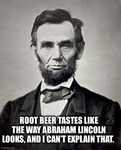Weird | ROOT BEER TASTES LIKE THE WAY ABRAHAM LINCOLN LOOKS, AND I CAN’T EXPLAIN THAT. | image tagged in abraham lincoln,root beer,taste,old school,why | made w/ Imgflip meme maker