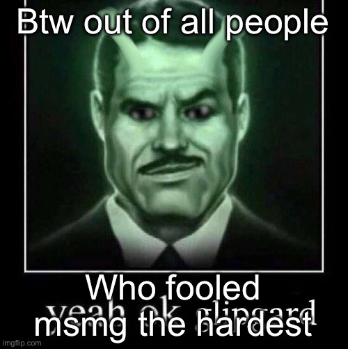 Yeah ok glipgard | Btw out of all people; Who fooled msmg the hardest | image tagged in yeah ok glipgard | made w/ Imgflip meme maker