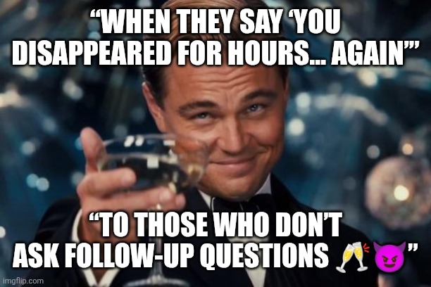 “Cheers to Secrets Nobody Should Know” | “WHEN THEY SAY ‘YOU DISAPPEARED FOR HOURS… AGAIN’”; “TO THOSE WHO DON’T ASK FOLLOW-UP QUESTIONS 🥂😈” | image tagged in memes,leonardo dicaprio cheers | made w/ Imgflip meme maker