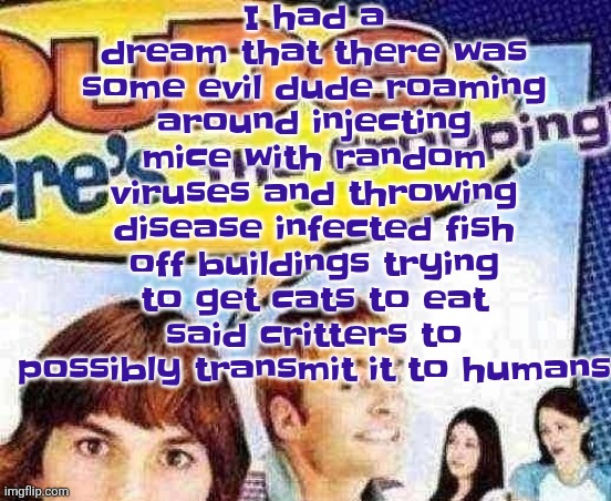 Wasn't a nightmare but it was REALLY strange | I had a dream that there was some evil dude roaming around injecting mice with random viruses and throwing disease infected fish off buildings trying to get cats to eat said critters to possibly transmit it to humans | image tagged in dude where's the cropping | made w/ Imgflip meme maker