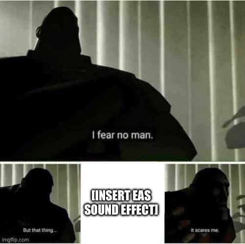 Still to this day im scared | [INSERT EAS SOUND EFFECT] | image tagged in i fear no man but that thing it scares me | made w/ Imgflip meme maker
