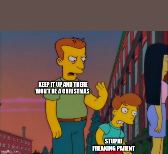 That's how you do it | KEEP IT UP AND THERE WON'T BE A CHRISTMAS STUPID FREAKING PARENT | image tagged in that's how you do it | made w/ Imgflip meme maker