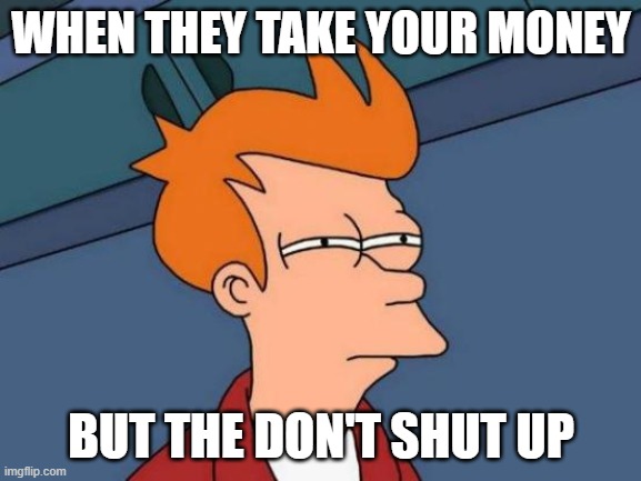 Shut Up and Take My Money! | WHEN THEY TAKE YOUR MONEY; BUT THE DON'T SHUT UP | image tagged in memes,futurama fry | made w/ Imgflip meme maker