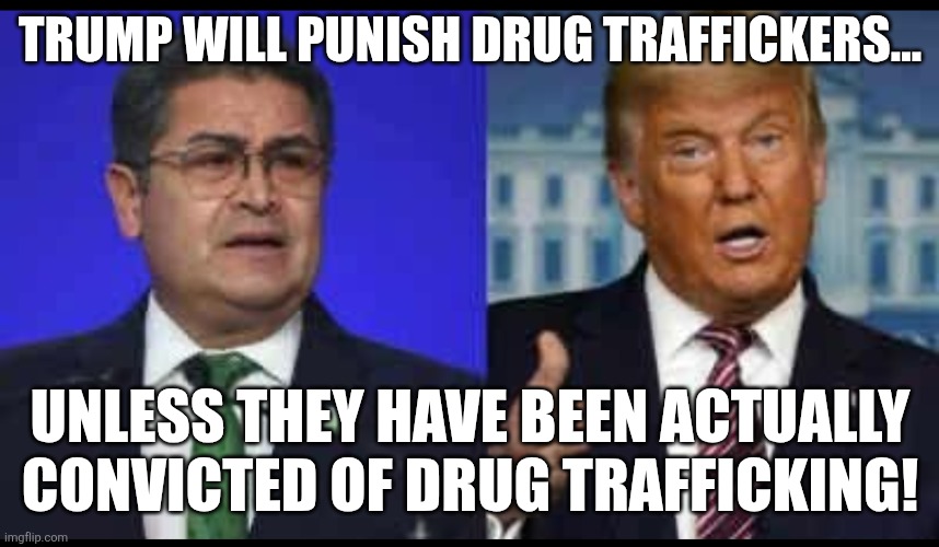Good and bad drug traffickers | TRUMP WILL PUNISH DRUG TRAFFICKERS... UNLESS THEY HAVE BEEN ACTUALLY CONVICTED OF DRUG TRAFFICKING! | image tagged in donald trump,trump,maga,war on drugs,trump sucks,trump supporter | made w/ Imgflip meme maker