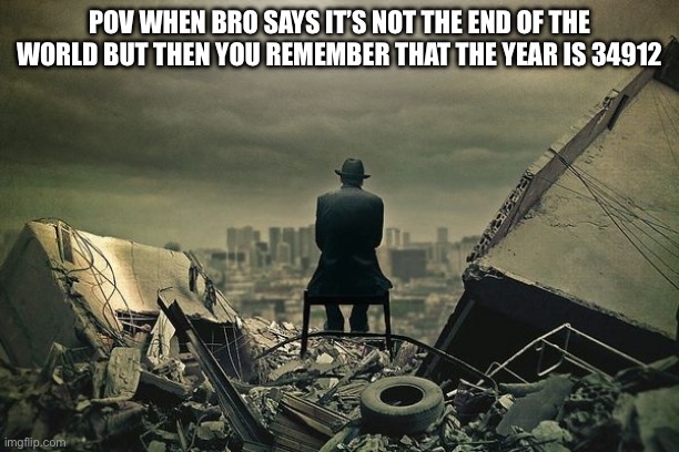 End of the world  | POV WHEN BRO SAYS IT’S NOT THE END OF THE WORLD BUT THEN YOU REMEMBER THAT THE YEAR IS 34912 | image tagged in end of the world | made w/ Imgflip meme maker