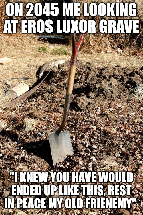 Shovel Dirt | ON 2045 ME LOOKING AT EROS LUXOR GRAVE; "I KNEW YOU HAVE WOULD ENDED UP LIKE THIS, REST IN PEACE MY OLD FRIENEMY" | image tagged in shovel dirt | made w/ Imgflip meme maker