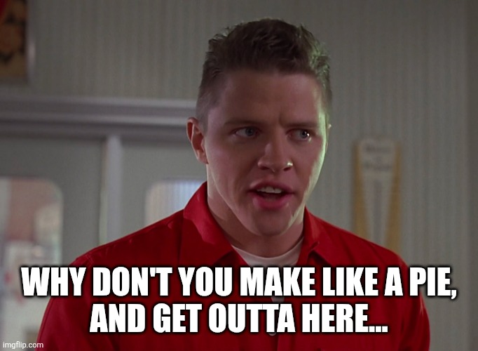 Biff from Back to the Future  #1 | WHY DON'T YOU MAKE LIKE A PIE,
AND GET OUTTA HERE... | image tagged in biff from back to the future 1 | made w/ Imgflip meme maker