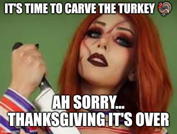 Egilea ASMR Chucky | IT'S TIME TO CARVE THE TURKEY 🦃; AH SORRY... THANKSGIVING IT'S OVER | image tagged in egilea asmr chucky | made w/ Imgflip meme maker
