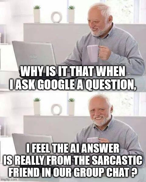 Sarcastic AI | WHY IS IT THAT WHEN I ASK GOOGLE A QUESTION, I FEEL THE AI ANSWER IS REALLY FROM THE SARCASTIC FRIEND IN OUR GROUP CHAT ? | image tagged in memes,hide the pain harold,ask ai,sarcastic friend,useless,stating the obvious | made w/ Imgflip meme maker